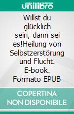 Willst du glücklich sein, dann sei es!Heilung von Selbstzerstörung und Flucht. E-book. Formato EPUB