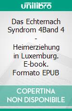 Das Echternach Syndrom 4Band 4 - Heimerziehung in Luxemburg. E-book. Formato EPUB ebook