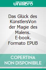 Das Glück des KünstlersVon der Magie des Malens. E-book. Formato EPUB