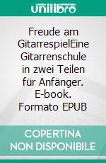 Freude am GitarrespielEine Gitarrenschule in zwei Teilen für Anfänger. E-book. Formato EPUB ebook