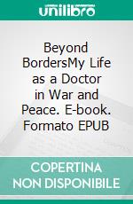 Beyond BordersMy Life as a Doctor in War and Peace. E-book. Formato EPUB ebook