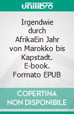 Irgendwie durch AfrikaEin Jahr von Marokko bis Kapstadt. E-book. Formato EPUB ebook