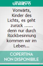 Vorwärts, Kinder des Lichts, es geht zurück ...... denn nur durch Rückbesinnung kommen wir im Leben vorwärts!. E-book. Formato EPUB ebook