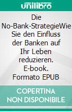 Die No-Bank-StrategieWie Sie den Einfluss der Banken auf Ihr Leben reduzieren. E-book. Formato EPUB ebook