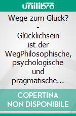 Wege zum Glück? - Glücklichsein ist der WegPhilosophische, psychologische und pragmatische Aspekte des Strebens nach Glück. E-book. Formato EPUB ebook