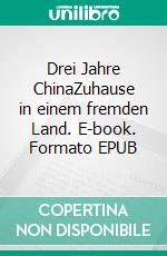 Drei Jahre ChinaZuhause in einem fremden Land. E-book. Formato EPUB ebook