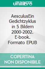 AesculusEin Gedichtzyklus in 5 Bildern 2000-2002. E-book. Formato EPUB ebook