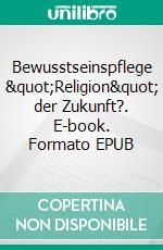 Bewusstseinspflege &quot;Religion&quot; der Zukunft?. E-book. Formato EPUB ebook