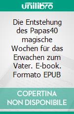 Die Entstehung des Papas40 magische Wochen für das Erwachen zum Vater. E-book. Formato EPUB ebook