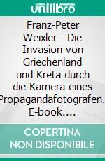 Franz-Peter Weixler - Die Invasion von Griechenland und Kreta durch die Kamera eines Propagandafotografen. E-book. Formato EPUB ebook di Stephan D. Yada-Mc Neal