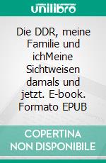 Die DDR, meine Familie und ichMeine Sichtweisen damals und jetzt. E-book. Formato EPUB ebook