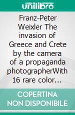 Franz-Peter Weixler  The invasion of  Greece and Crete by the camera of a propaganda photographerWith 16 rare color photos. E-book. Formato EPUB ebook di Stephan D. Yada-Mc Neal