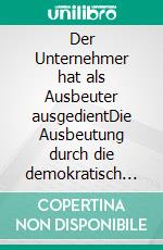 Der Unternehmer hat als Ausbeuter ausgedientDie Ausbeutung durch die demokratisch gewählte Machtelite und Staatsbürokratie wächst und wächst. E-book. Formato EPUB