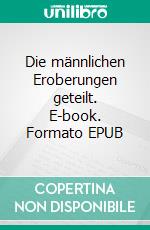 Die männlichen Eroberungen geteilt. E-book. Formato EPUB