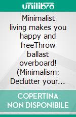 Minimalist living makes you happy and freeThrow ballast overboard! (Minimalism: Declutter your life, home, mind & soul). E-book. Formato EPUB ebook di Jana Küster