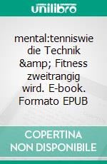 mental:tenniswie die Technik &amp; Fitness zweitrangig wird. E-book. Formato EPUB ebook