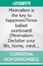 Minimalism is the key to happinessThrow ballast overboard! (Minimalism: Declutter your life, home, mind &amp; soul). E-book. Formato EPUB