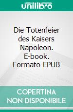 Die Totenfeier des Kaisers Napoleon. E-book. Formato EPUB ebook