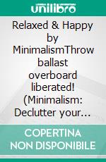 Relaxed & Happy by MinimalismThrow ballast overboard liberated! (Minimalism: Declutter your life, home, mind & soul). E-book. Formato EPUB ebook di Marlen Holmberg