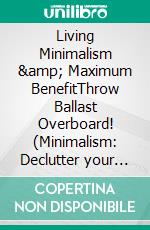 Living Minimalism &amp; Maximum BenefitThrow Ballast Overboard! (Minimalism: Declutter your life, home, mind &amp; soul). E-book. Formato EPUB ebook