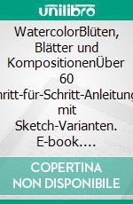 WatercolorBlüten, Blätter und KompositionenÜber 60 Schritt-für-Schritt-Anleitungen mit Sketch-Varianten. E-book. Formato EPUB ebook