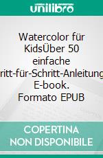 Watercolor für KidsÜber 50 einfache Schritt-für-Schritt-Anleitungen. E-book. Formato EPUB ebook