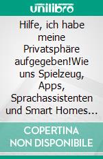 Hilfe, ich habe meine Privatsphäre aufgegeben!Wie uns Spielzeug, Apps, Sprachassistenten und Smart Homes überwachen und unsere Sicherheit gefährden. E-book. Formato EPUB ebook