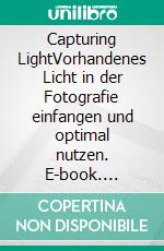 Capturing LightVorhandenes Licht in der Fotografie einfangen und optimal nutzen. E-book. Formato PDF ebook