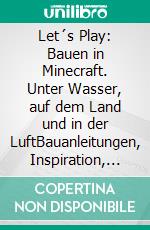 Let´s Play: Bauen in Minecraft. Unter Wasser, auf dem Land und in der LuftBauanleitungen, Inspiration, Profi-Tipps. E-book. Formato EPUB ebook