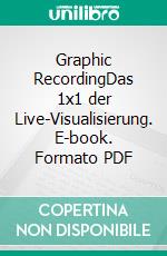 Graphic RecordingDas 1x1 der Live-Visualisierung. E-book. Formato PDF ebook