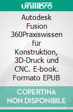 Autodesk Fusion 360Praxiswissen für Konstruktion, 3D-Druck und CNC. E-book. Formato EPUB ebook