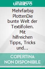 Mehrfarbig PlottenDie bunte Welt der Textilfolien. Mit hilfreichen Tipps, Tricks und Anleitungen von der "Plottertante". E-book. Formato EPUB ebook