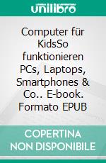 Computer für KidsSo funktionieren PCs, Laptops, Smartphones & Co.. E-book. Formato EPUB ebook