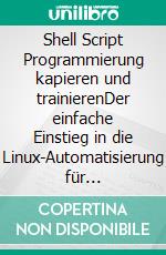Shell Script Programmierung kapieren und trainierenDer einfache Einstieg in die Linux-Automatisierung für Systemadministration, DevOps & Co.. Mit Übungen und Prüfungen. E-book. Formato EPUB ebook