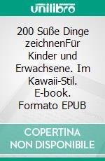 200 Süße Dinge zeichnenFür Kinder und Erwachsene. Im Kawaii-Stil. E-book. Formato EPUB ebook