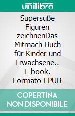 Supersüße Figuren zeichnenDas Mitmach-Buch für Kinder und Erwachsene.. E-book. Formato EPUB ebook