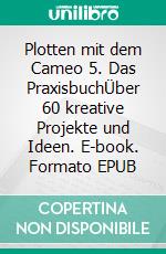 Plotten mit dem Cameo 5. Das PraxisbuchÜber 60 kreative Projekte und Ideen. E-book. Formato EPUB ebook