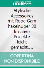 Stylische Accessoires mit Rope Garn häkelnÜber 30 kreative Projekte leicht gemacht. E-book. Formato PDF ebook