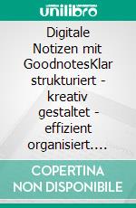 Digitale Notizen mit GoodnotesKlar strukturiert | kreativ gestaltet | effizient organisiert. E-book. Formato PDF ebook