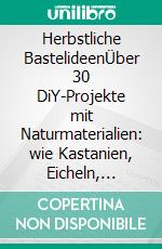 Herbstliche BastelideenÜber 30 DiY-Projekte mit Naturmaterialien: wie Kastanien, Eicheln, Zapfen u.v.m.. E-book. Formato PDF ebook