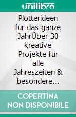 Plotterideen für das ganze JahrÜber 30 kreative Projekte für alle Jahreszeiten & besondere Anlässe. E-book. Formato PDF ebook