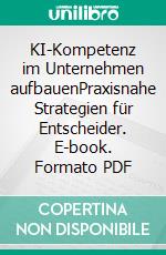 KI-Kompetenz im Unternehmen aufbauenPraxisnahe Strategien für Entscheider. E-book. Formato PDF ebook