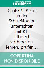 ChatGPT & Co. in der SchuleModern unterrichten mit KI. Effizient vorbereiten, lehren, prüfen und korrigieren. E-book. Formato PDF ebook