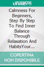 Calmness For Beginners, Step By Step To Find Inner Balance Through Relaxation And HabitsYour Personal Guide For Ways To Achieve Inner Peace. E-book. Formato EPUB ebook