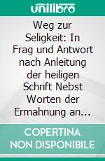 Weg zur Seligkeit: In Frag und Antwort nach Anleitung der heiligen Schrift Nebst Worten der Ermahnung an alle Heilige und Sünder / 1827. E-book. Formato EPUB ebook