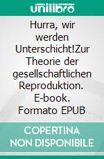 Hurra, wir werden Unterschicht!Zur Theorie der gesellschaftlichen Reproduktion. E-book. Formato EPUB ebook di Peter Mersch