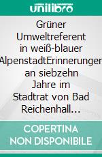 Grüner Umweltreferent in weiß-blauer AlpenstadtErinnerungen an siebzehn Jahre im Stadtrat von Bad Reichenhall 1997-2014. E-book. Formato EPUB ebook di Bruno Rettelbach