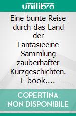 Eine bunte Reise durch das Land der Fantasieeine Sammlung zauberhafter Kurzgeschichten. E-book. Formato EPUB