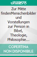 Zur Mitte findenMenschenbilder und Vorstellungen zur Person in Bibel, Theologie, Philosophie und Psychologie. E-book. Formato EPUB ebook
