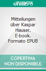Mitteilungen über Kaspar Hauser. E-book. Formato EPUB ebook